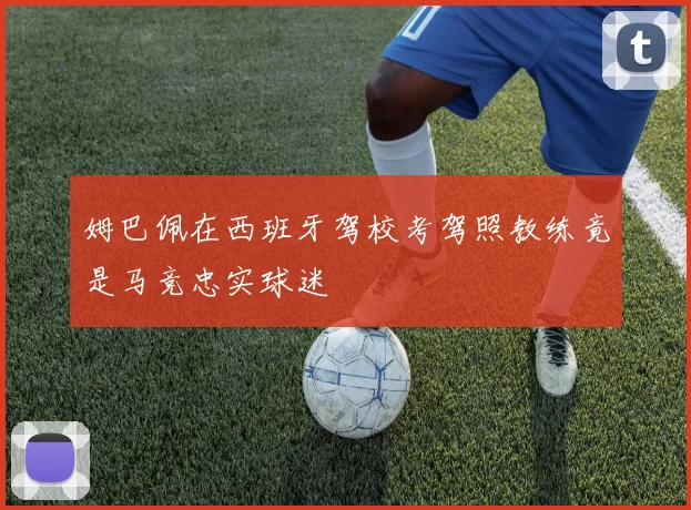 姆巴佩在西班牙驾校考驾照教练竟是马竞忠实球迷
