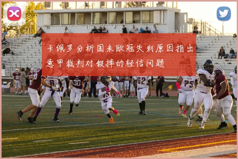 卡佩罗分析国米欧冠失利原因指出意甲裁判对假摔的轻信问题
