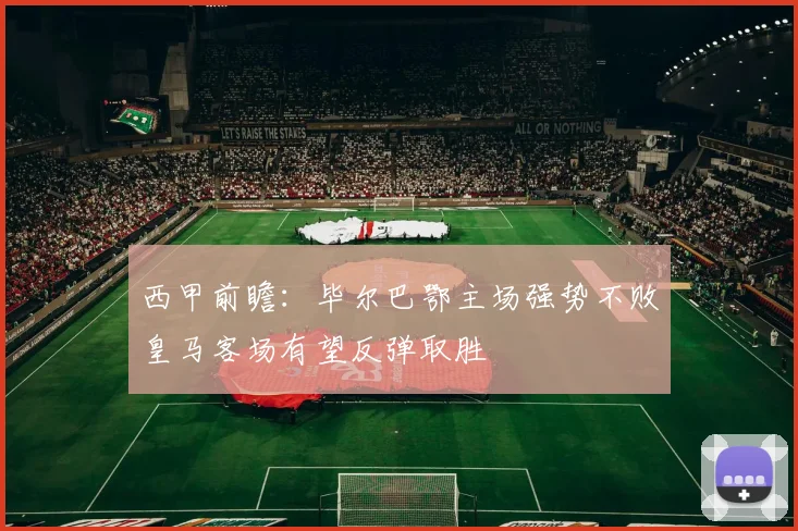 西甲前瞻：毕尔巴鄂主场强势不败皇马客场有望反弹取胜