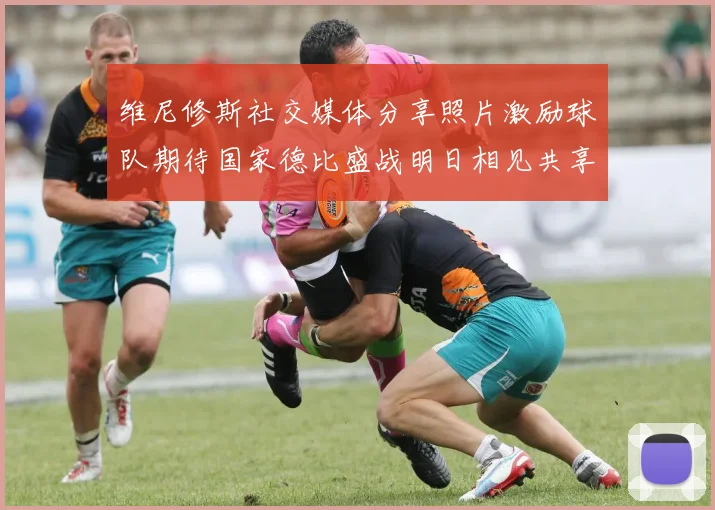 维尼修斯社交媒体分享照片激励球队期待国家德比盛战明日相见共享激情时刻