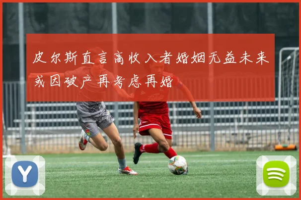 皮尔斯直言高收入者婚姻无益未来或因破产再考虑再婚
