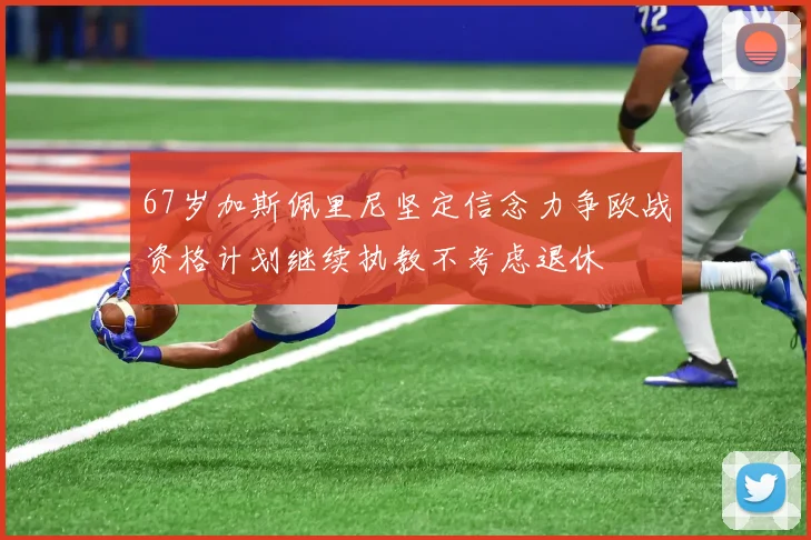 67岁加斯佩里尼坚定信念力争欧战资格计划继续执教不考虑退休