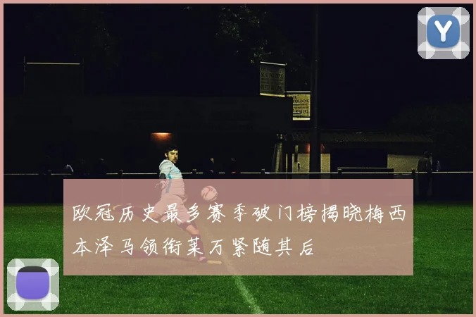 欧冠历史最多赛季破门榜揭晓梅西本泽马领衔莱万紧随其后