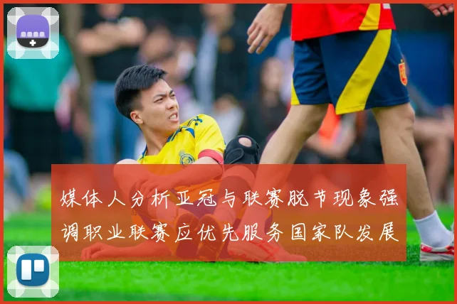 媒体人分析亚冠与联赛脱节现象强调职业联赛应优先服务国家队发展