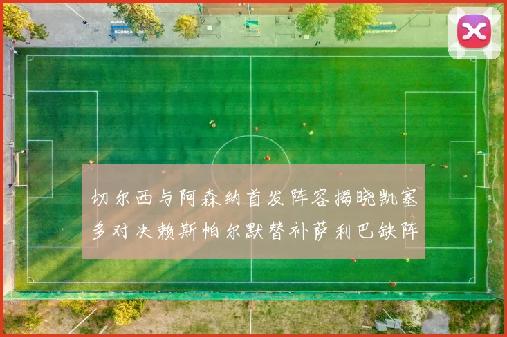 切尔西与阿森纳首发阵容揭晓凯塞多对决赖斯帕尔默替补萨利巴缺阵