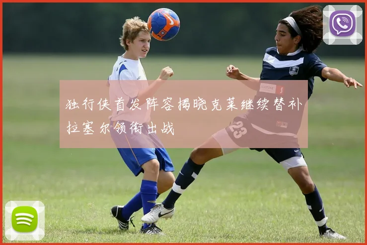 独行侠首发阵容揭晓克莱继续替补拉塞尔领衔出战