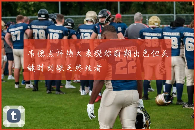 韦德点评热火表现称前期出色但关键时刻缺乏终结者