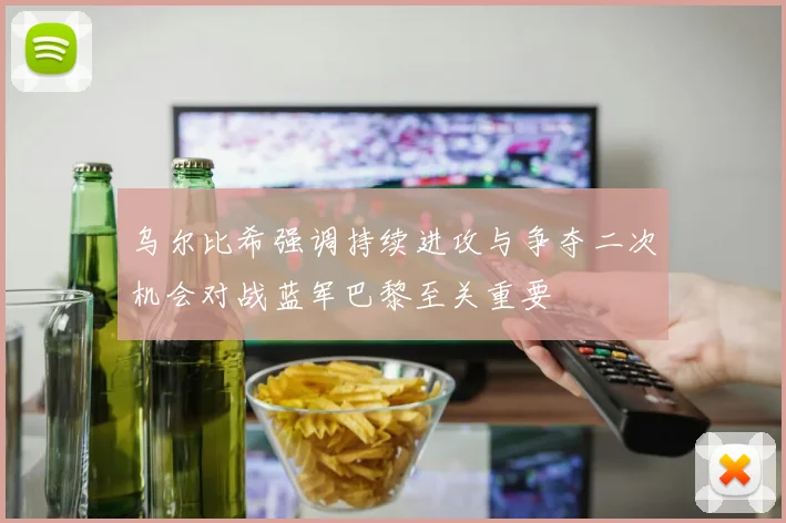 乌尔比希强调持续进攻与争夺二次机会对战蓝军巴黎至关重要