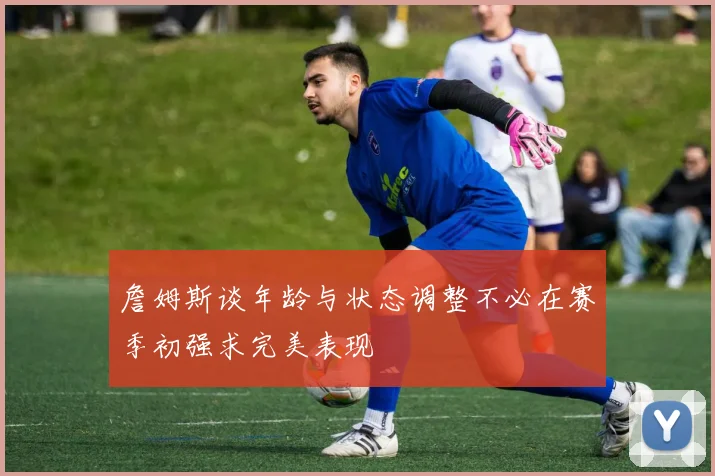 詹姆斯谈年龄与状态调整不必在赛季初强求完美表现