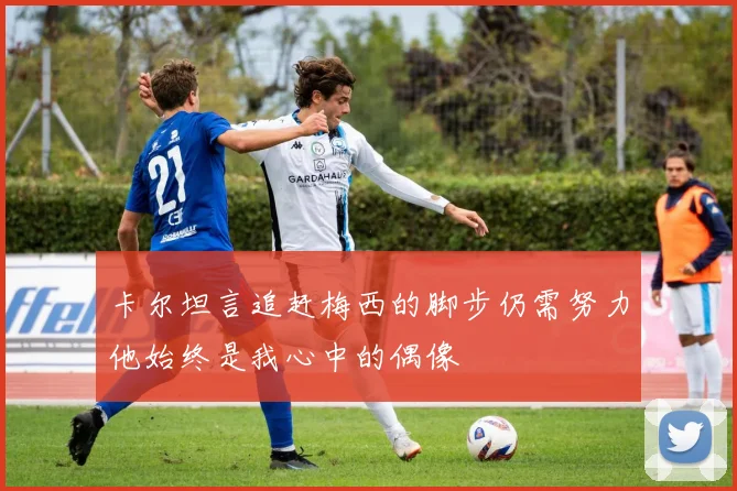卡尔坦言追赶梅西的脚步仍需努力他始终是我心中的偶像