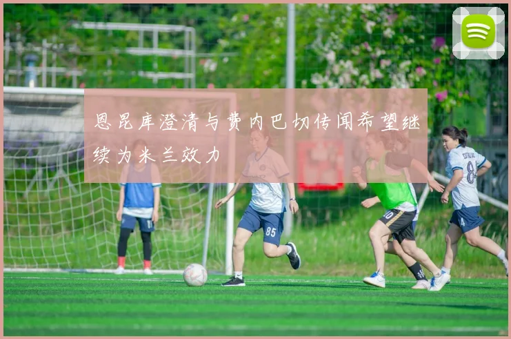 恩昆库澄清与费内巴切传闻希望继续为米兰效力