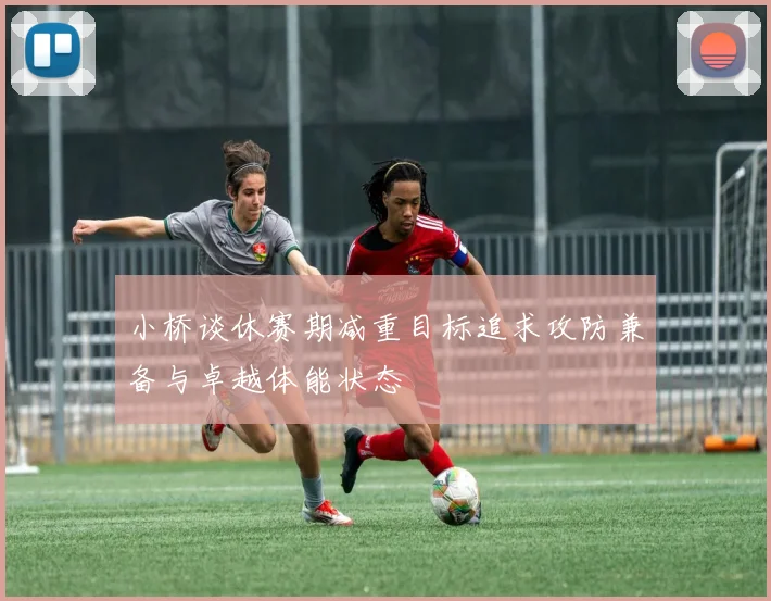 小桥谈休赛期减重目标追求攻防兼备与卓越体能状态