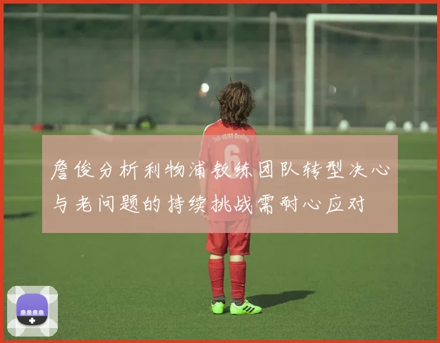 詹俊分析利物浦教练团队转型决心与老问题的持续挑战需耐心应对