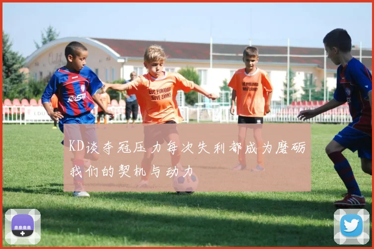 KD谈夺冠压力每次失利都成为磨砺我们的契机与动力