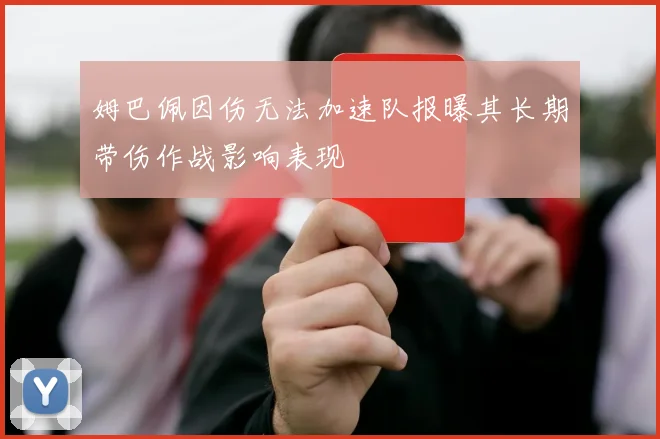 姆巴佩因伤无法加速队报曝其长期带伤作战影响表现
