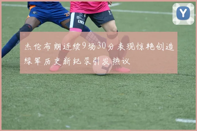 杰伦布朗连续9场30分表现惊艳创造绿军历史新纪录引发热议