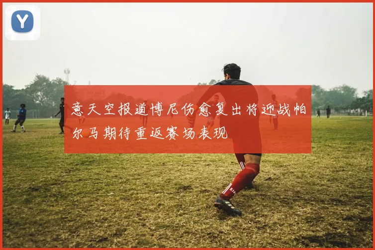 意天空报道博尼伤愈复出将迎战帕尔马期待重返赛场表现