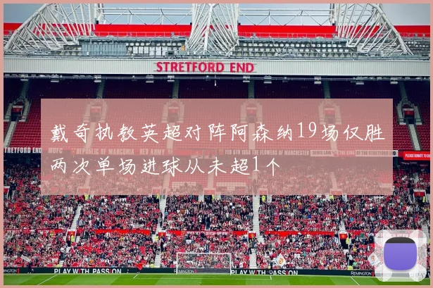 戴奇执教英超对阵阿森纳19场仅胜两次单场进球从未超1个