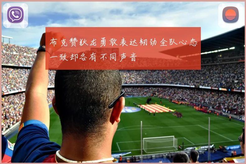 布克赞狄龙勇敢表达韧劲全队心态一致却各有不同声音