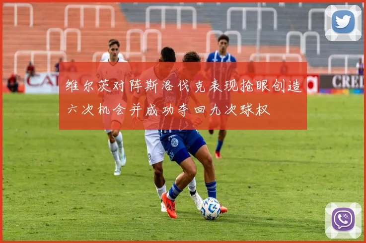 维尔茨对阵斯洛伐克表现抢眼创造六次机会并成功夺回九次球权