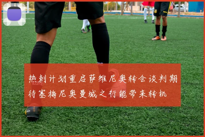 热刺计划重启萨维尼奥转会谈判期待塞梅尼奥曼城之行能带来转机