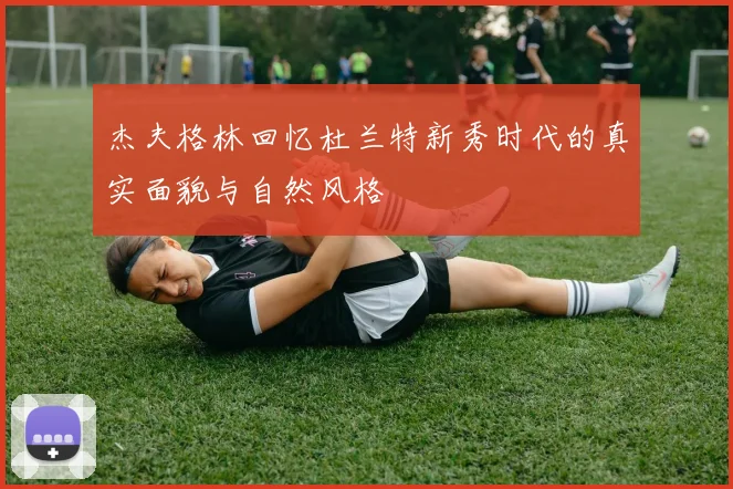 杰夫格林回忆杜兰特新秀时代的真实面貌与自然风格