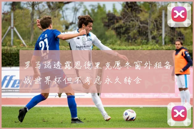 罗马诺透露恩德里克愿冬窗外租备战世界杯但不考虑永久转会