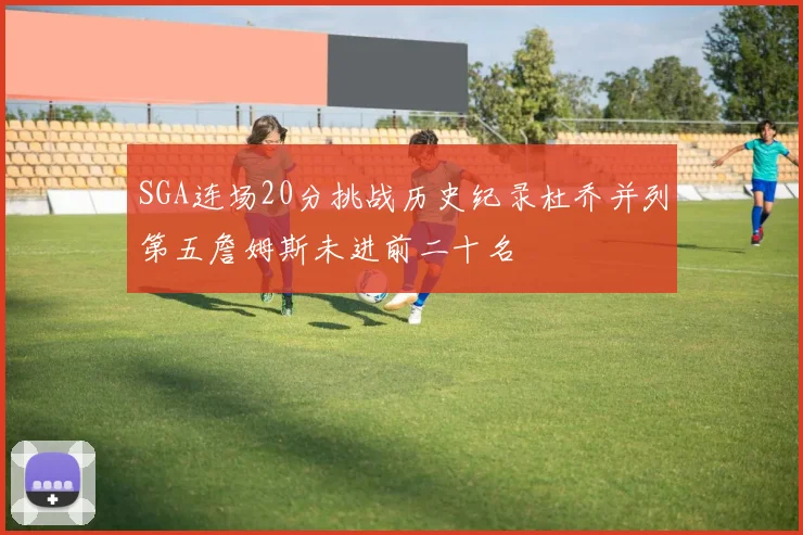 SGA连场20分挑战历史纪录杜乔并列第五詹姆斯未进前二十名