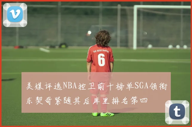 美媒评选NBA控卫前十榜单SGA领衔东契奇紧随其后库里排名第四