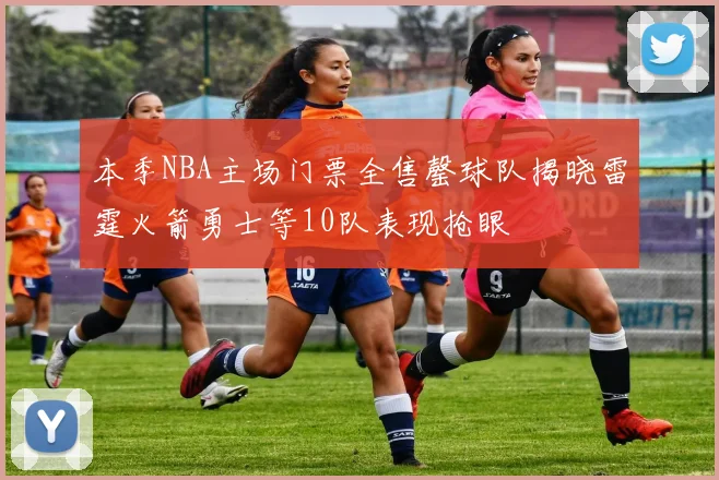 本季NBA主场门票全售罄球队揭晓雷霆火箭勇士等10队表现抢眼