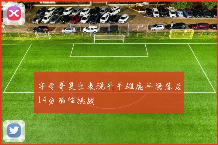字母哥复出表现平平雄鹿半场落后14分面临挑战