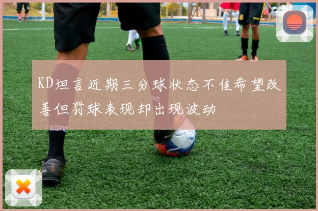 KD坦言近期三分球状态不佳希望改善但罚球表现却出现波动