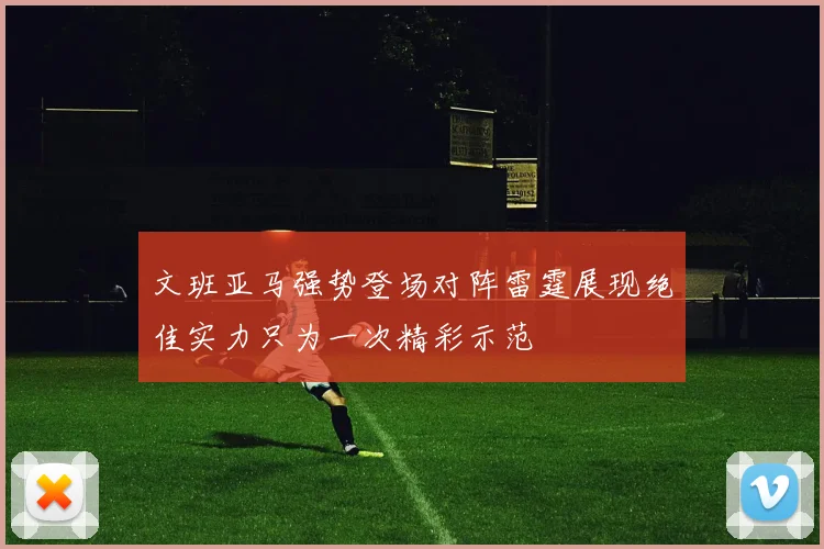 文班亚马强势登场对阵雷霆展现绝佳实力只为一次精彩示范