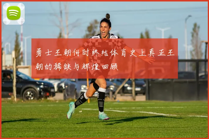勇士王朝何时终结体育史上真正王朝的稀缺与辉煌回顾