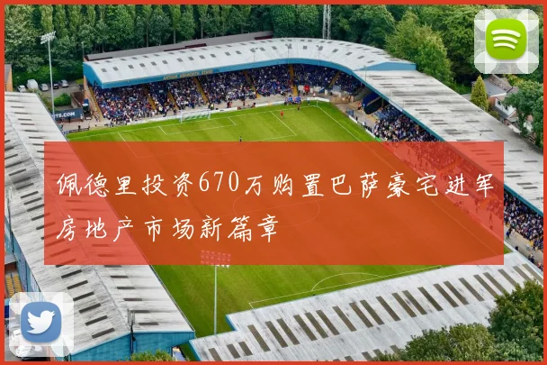佩德里投资670万购置巴萨豪宅进军房地产市场新篇章