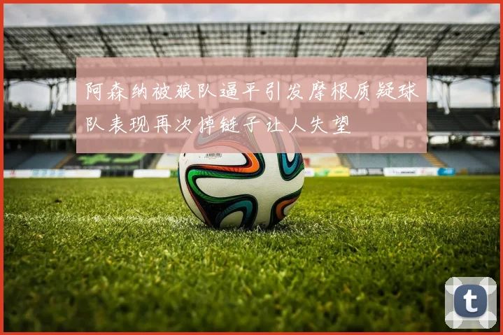 阿森纳被狼队逼平引发摩根质疑球队表现再次掉链子让人失望