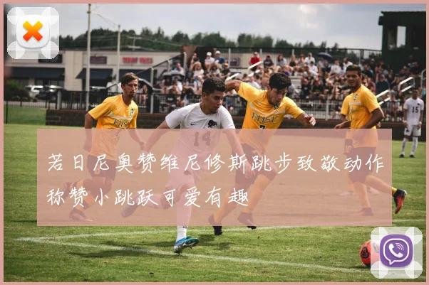 若日尼奥赞维尼修斯跳步致敬动作称赞小跳跃可爱有趣