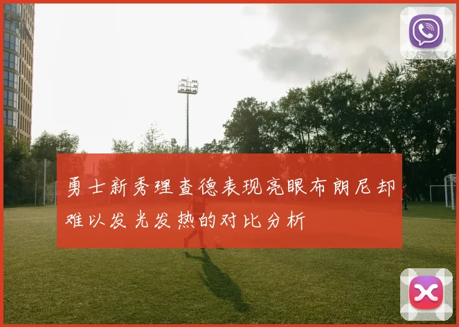 勇士新秀理查德表现亮眼布朗尼却难以发光发热的对比分析