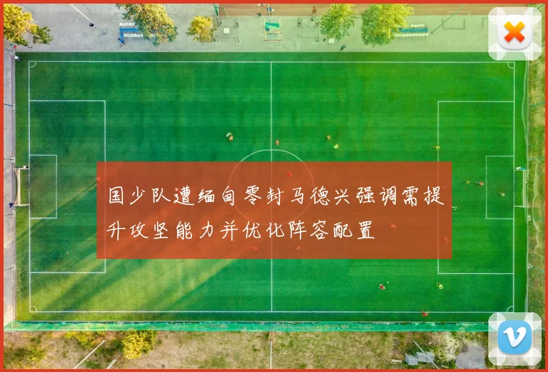 国少队遭缅甸零封马德兴强调需提升攻坚能力并优化阵容配置