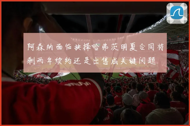 阿森纳面临抉择哈弗茨明夏合同将剩两年续约还是出售成关键问题