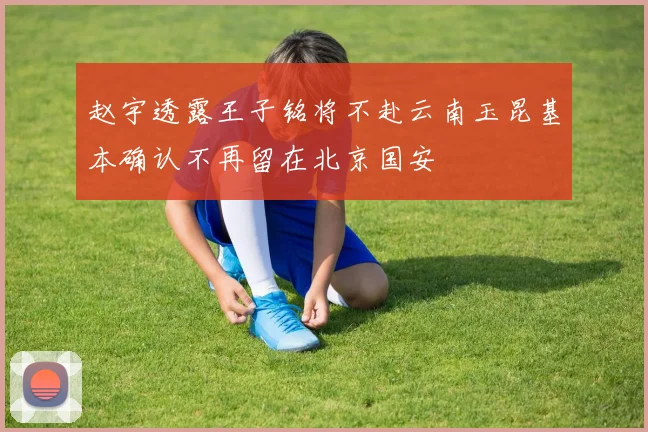 赵宇透露王子铭将不赴云南玉昆基本确认不再留在北京国安