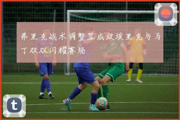 弗里克战术调整显成效埃里克与马丁双双闪耀赛场