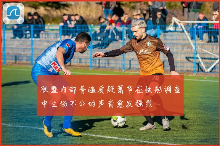 联盟内部普遍质疑萧华在快船调查中立场不公的声音愈发强烈