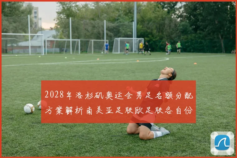 2028年洛杉矶奥运会男足名额分配方案解析南美亚足联欧足联各自份额