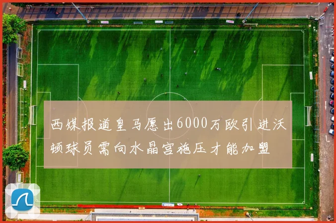 西媒报道皇马愿出6000万欧引进沃顿球员需向水晶宫施压才能加盟