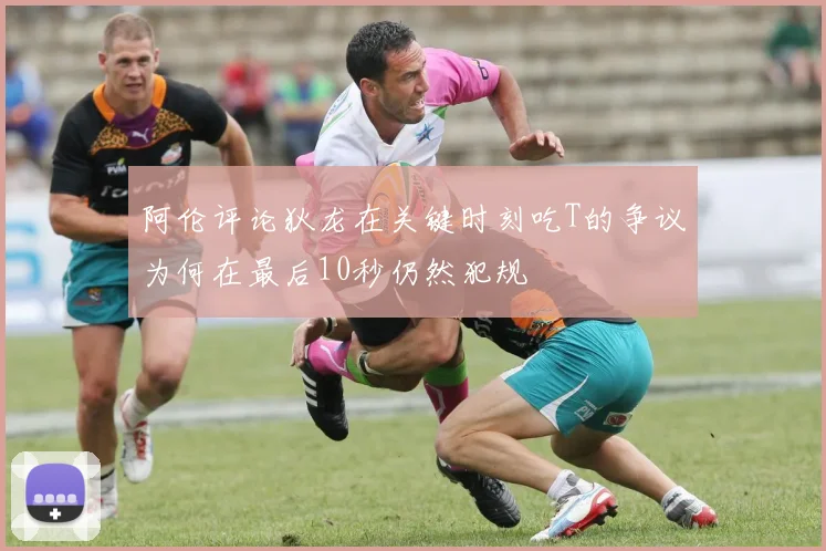 阿伦评论狄龙在关键时刻吃T的争议为何在最后10秒仍然犯规