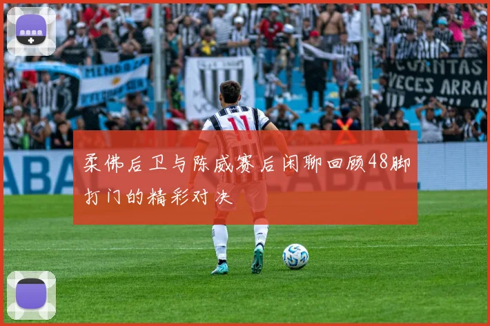柔佛后卫与陈威赛后闲聊回顾48脚打门的精彩对决