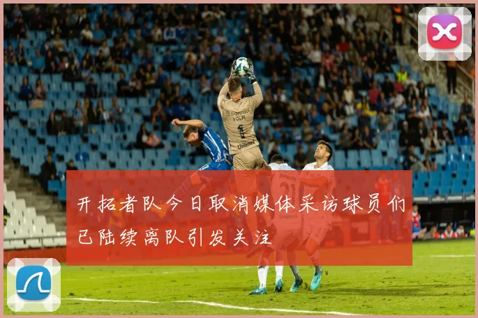开拓者队今日取消媒体采访球员们已陆续离队引发关注