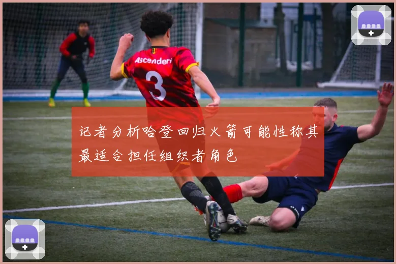 记者分析哈登回归火箭可能性称其最适合担任组织者角色