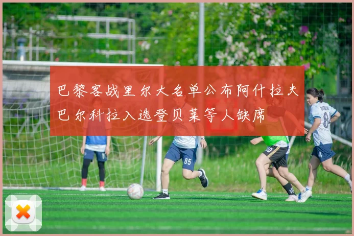 巴黎客战里尔大名单公布阿什拉夫巴尔科拉入选登贝莱等人缺席